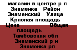 магазин в центре р.п.Знаменка › Район ­ Знаменский › Улица ­ Красная площадь › Цена ­ 2 550 000 › Общая площадь ­ 164 - Тамбовская обл., Знаменский р-н, Знаменка рп Недвижимость » Помещения продажа   